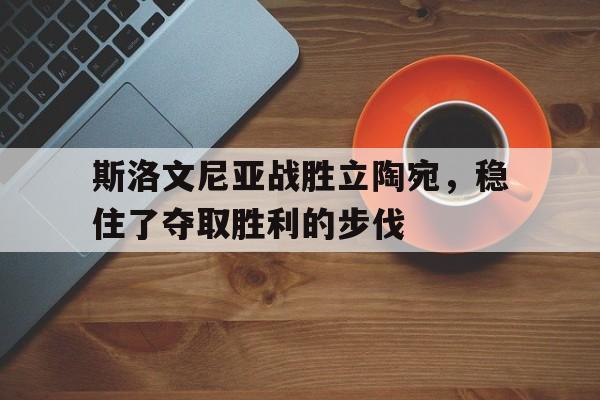 关于斯洛文尼亚战胜立陶宛，稳住了夺取胜利的步伐的信息