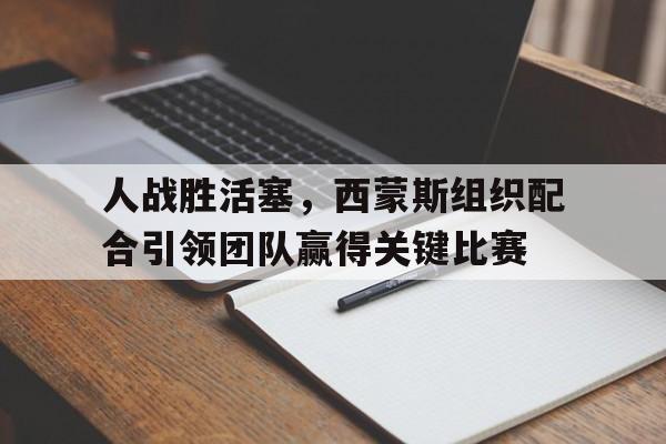 包含人战胜活塞，西蒙斯组织配合引领团队赢得关键比赛的词条