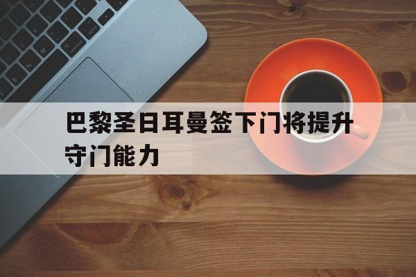 关于巴黎圣日耳曼签下门将提升守门能力的信息