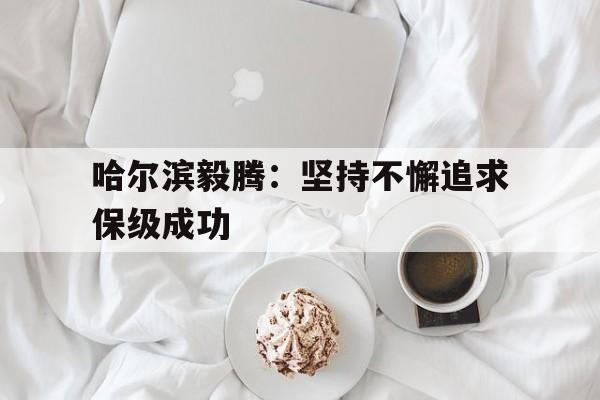 哈尔滨毅腾：坚持不懈追求保级成功的简单介绍