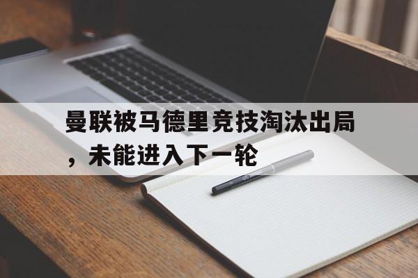 曼联被马德里竞技淘汰出局，未能进入下一轮的简单介绍