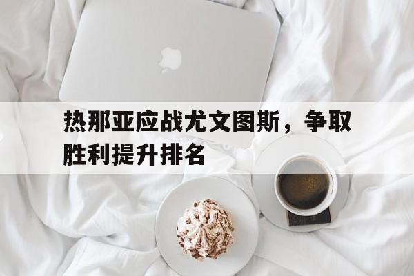关于热那亚应战尤文图斯，争取胜利提升排名的信息