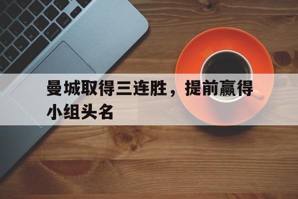 关于曼城取得三连胜，提前赢得小组头名的信息