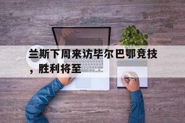 兰斯下周来访毕尔巴鄂竞技，胜利将至